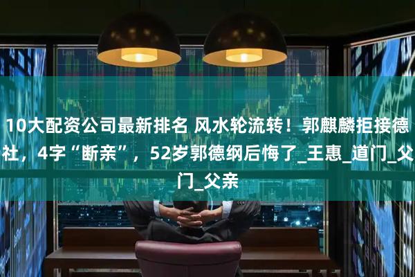 10大配资公司最新排名 风水轮流转！郭麒麟拒接德云社，4字“断亲”，52岁郭德纲后悔了_王惠_道门_父亲