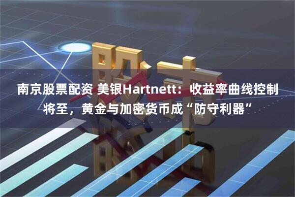 南京股票配资 美银Hartnett：收益率曲线控制将至，黄金与加密货币成“防守利器”