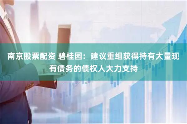 南京股票配资 碧桂园：建议重组获得持有大量现有债务的债权人大力支持