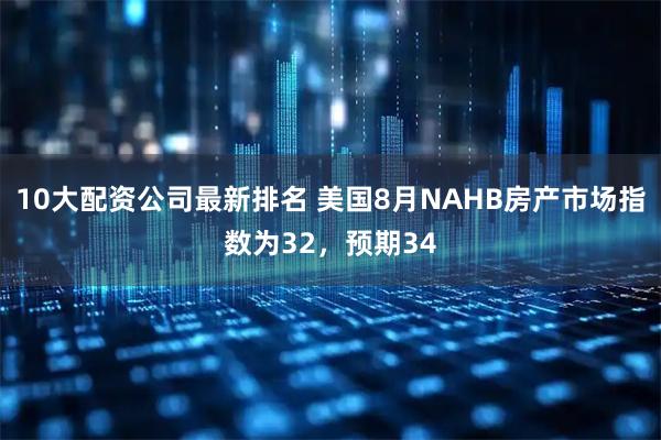 10大配资公司最新排名 美国8月NAHB房产市场指数为32，预期34