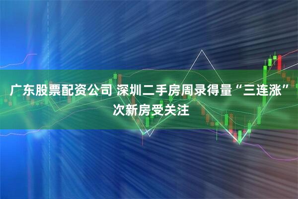 广东股票配资公司 深圳二手房周录得量“三连涨” 次新房受关注