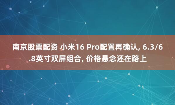 南京股票配资 小米16 Pro配置再确认, 6.3/6.8英寸双屏组合, 价格悬念还在路上