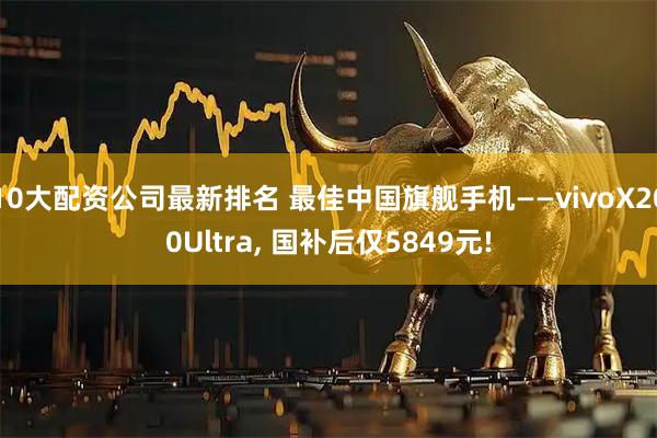 10大配资公司最新排名 最佳中国旗舰手机——vivoX200Ultra, 国补后仅5849元!