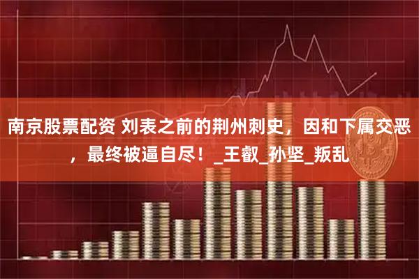 南京股票配资 刘表之前的荆州刺史，因和下属交恶，最终被逼自尽！_王叡_孙坚_叛乱