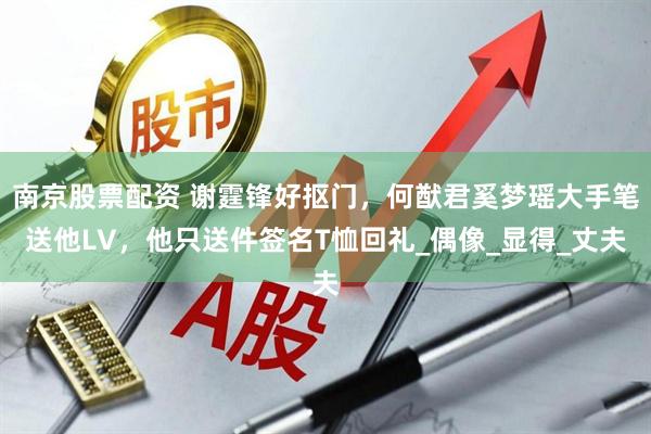 南京股票配资 谢霆锋好抠门，何猷君奚梦瑶大手笔送他LV，他只送件签名T恤回礼_偶像_显得_丈夫