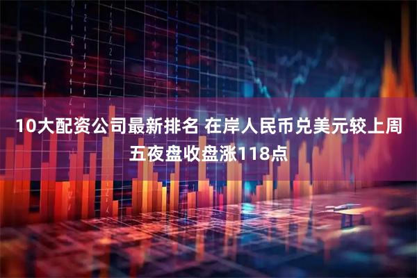 10大配资公司最新排名 在岸人民币兑美元较上周五夜盘收盘涨118点
