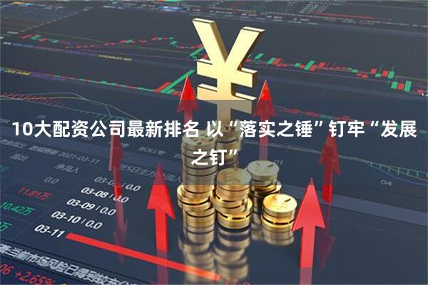 10大配资公司最新排名 以“落实之锤”钉牢“发展之钉”