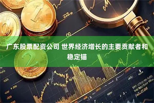 广东股票配资公司 世界经济增长的主要贡献者和稳定锚