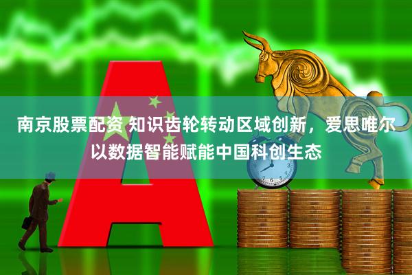 南京股票配资 知识齿轮转动区域创新，爱思唯尔以数据智能赋能中国科创生态