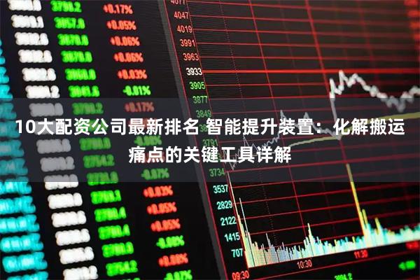 10大配资公司最新排名 智能提升装置：化解搬运痛点的关键工具详解