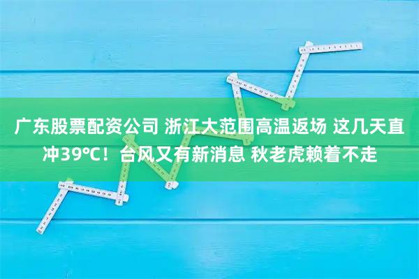 广东股票配资公司 浙江大范围高温返场 这几天直冲39℃！台风又有新消息 秋老虎赖着不走