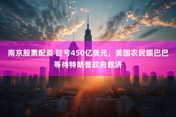 南京股票配资 巨亏450亿美元，美国农民眼巴巴等待特朗普政府救济