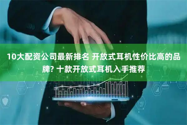 10大配资公司最新排名 开放式耳机性价比高的品牌? 十款开放式耳机入手推荐