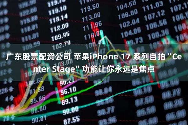 广东股票配资公司 苹果iPhone 17 系列自拍“Center Stage”功能让你永远是焦点