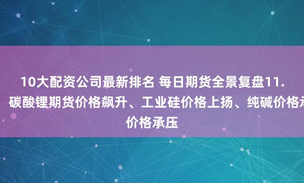 10大配资公司最新排名 每日期货全景复盘11.19：碳酸锂期货价格飙升、工业硅价格上扬、纯碱价格承压