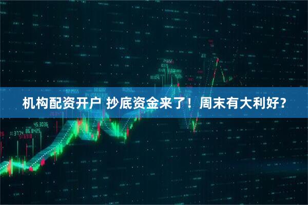 机构配资开户 抄底资金来了！周末有大利好？