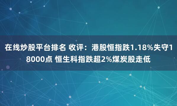 在线炒股平台排名 收评：港股恒指跌1.18%失守18000点 恒生科指跌超2%煤炭股走低