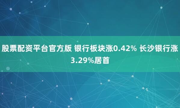 股票配资平台官方版 银行板块涨0.42% 长沙银行涨3.29%居首