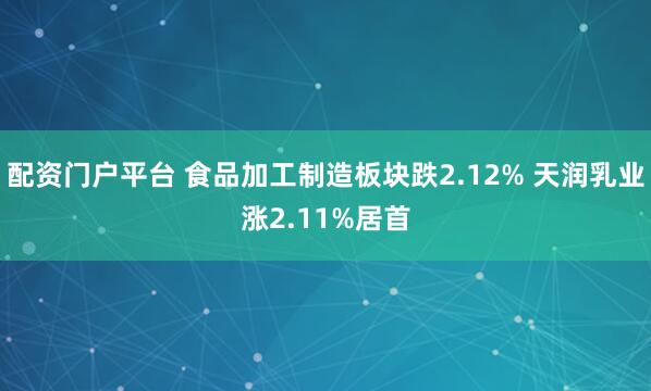 配资门户平台 食品加工制造板块跌2.12% 天润乳业涨2.11%居首