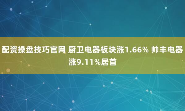 配资操盘技巧官网 厨卫电器板块涨1.66% 帅丰电器涨9.11%居首