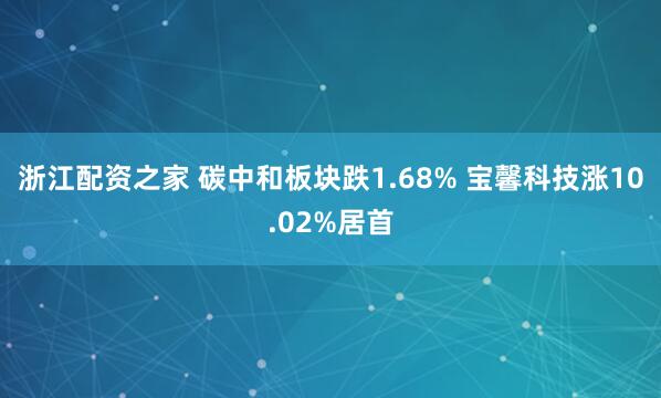 浙江配资之家 碳中和板块跌1.68% 宝馨科技涨10.02%居首
