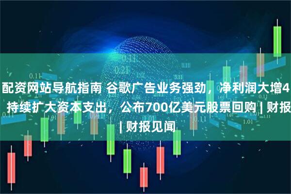 配资网站导航指南 谷歌广告业务强劲，净利润大增46%，持续扩大资本支出，公布700亿美元股票回购 | 财报见闻
