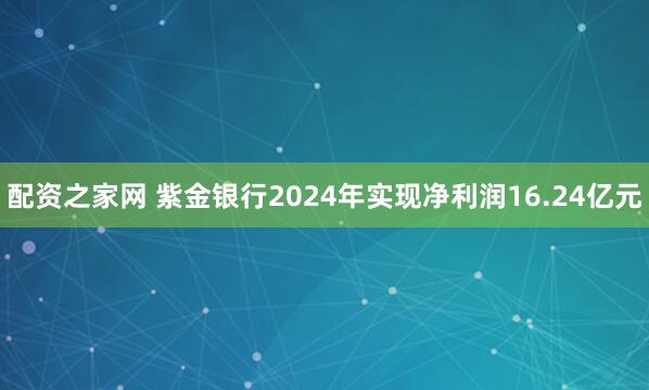 配资之家网 紫金银行2024年实现净利润16.24亿元