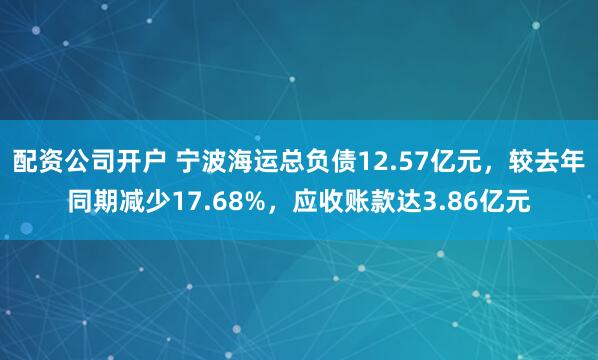 配资公司开户 宁波海运总负债12.57亿元，较去年同期减少17.68%，应收账款达3.86亿元