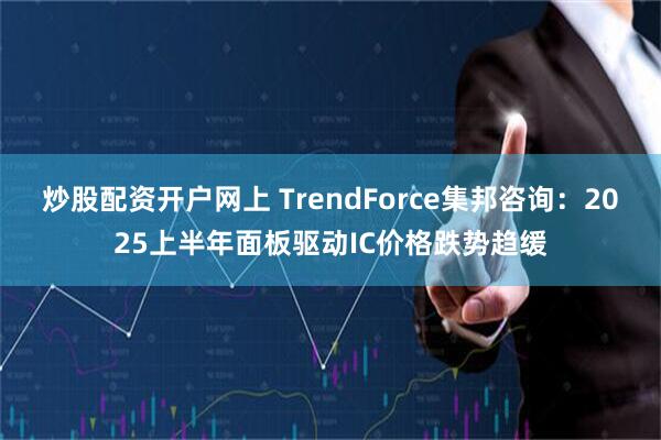 炒股配资开户网上 TrendForce集邦咨询：2025上半年面板驱动IC价格跌势趋缓