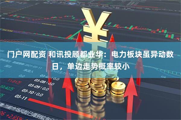 门户网配资 和讯投顾都业华：电力板块虽异动数日，单边走势概率较小
