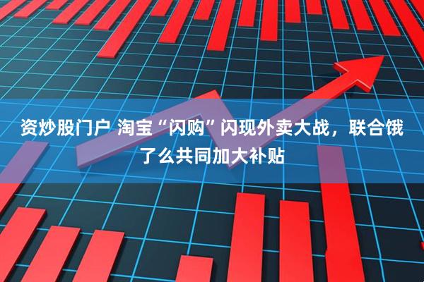 资炒股门户 淘宝“闪购”闪现外卖大战，联合饿了么共同加大补贴