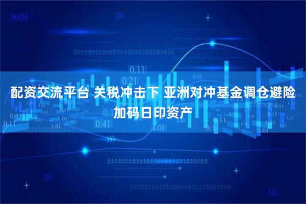 配资交流平台 关税冲击下 亚洲对冲基金调仓避险加码日印资产