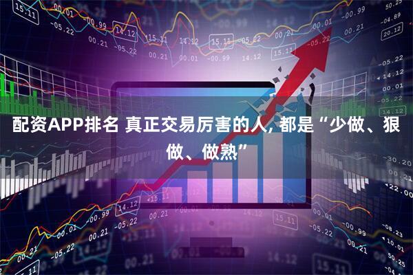配资APP排名 真正交易厉害的人, 都是“少做、狠做、做熟”