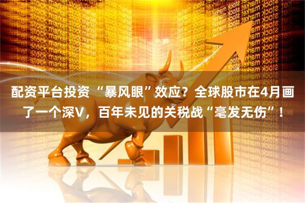 配资平台投资 “暴风眼”效应？全球股市在4月画了一个深V，百年未见的关税战“毫发无伤”！