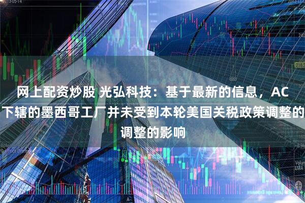 网上配资炒股 光弘科技：基于最新的信息，AC公司下辖的墨西哥工厂并未受到本轮美国关税政策调整的影响