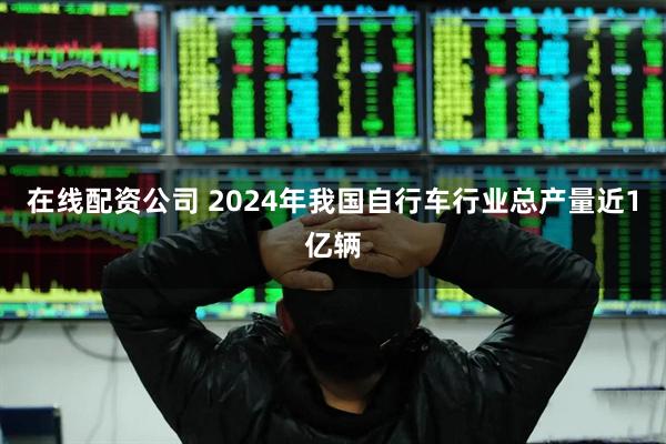 在线配资公司 2024年我国自行车行业总产量近1亿辆