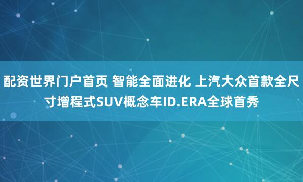 配资世界门户首页 智能全面进化 上汽大众首款全尺寸增程式SUV概念车ID.ERA全球首秀