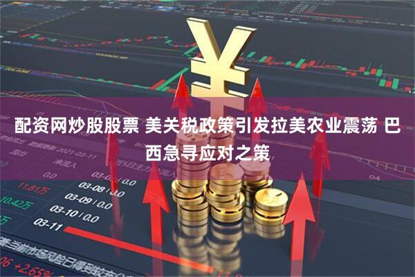 配资网炒股股票 美关税政策引发拉美农业震荡 巴西急寻应对之策