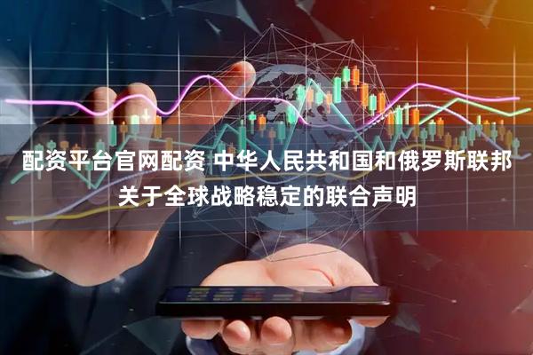 配资平台官网配资 中华人民共和国和俄罗斯联邦关于全球战略稳定的联合声明
