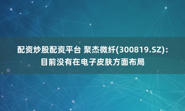 配资炒股配资平台 聚杰微纤(300819.SZ)：目前没有在电子皮肤方面布局