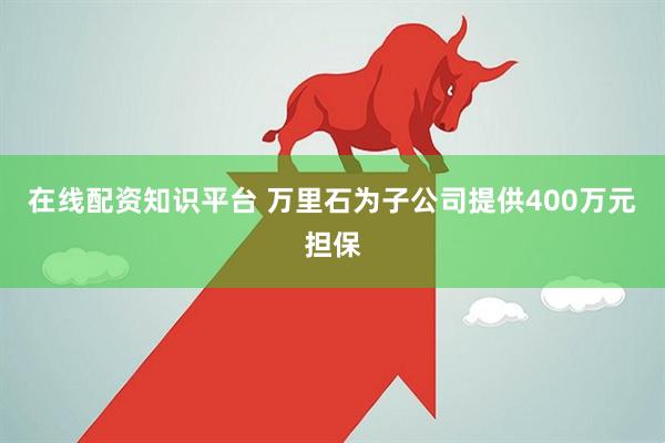 在线配资知识平台 万里石为子公司提供400万元担保