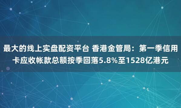 最大的线上实盘配资平台 香港金管局：第一季信用卡应收帐款总额按季回落5.8%至1528亿港元