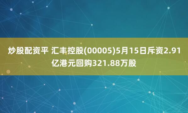 炒股配资平 汇丰控股(00005)5月15日斥资2.91亿港元回购321.88万股
