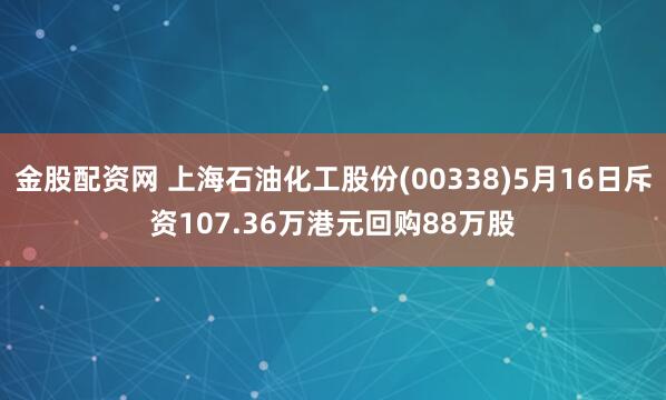 金股配资网 上海石油化工股份(00338)5月16日斥资107.36万港元回购88万股
