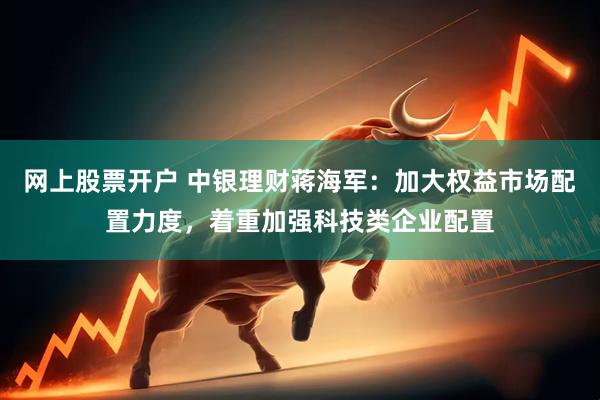 网上股票开户 中银理财蒋海军：加大权益市场配置力度，着重加强科技类企业配置