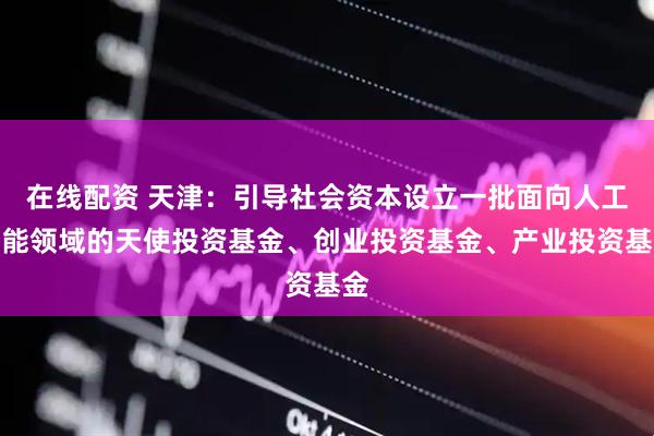 在线配资 天津：引导社会资本设立一批面向人工智能领域的天使投资基金、创业投资基金、产业投资基金