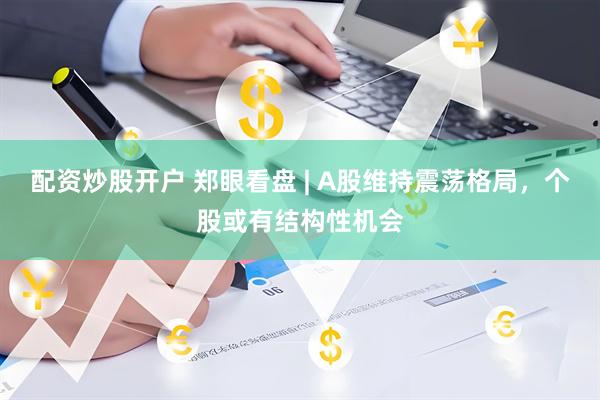 配资炒股开户 郑眼看盘 | A股维持震荡格局，个股或有结构性机会
