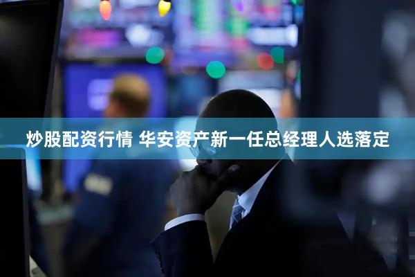 炒股配资行情 华安资产新一任总经理人选落定