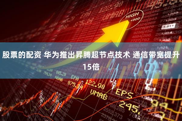 股票的配资 华为推出昇腾超节点技术 通信带宽提升15倍