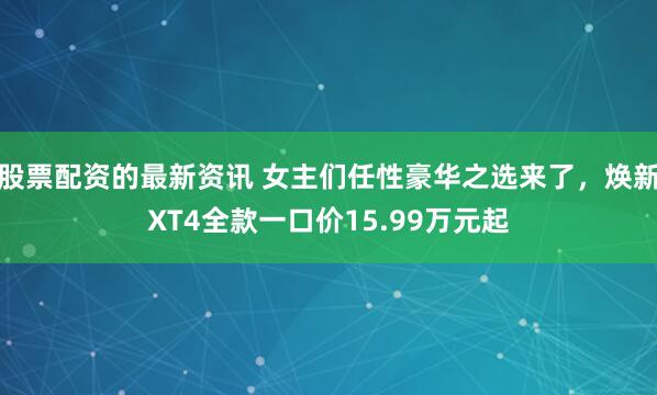 股票配资的最新资讯 女主们任性豪华之选来了，焕新XT4全款一口价15.99万元起